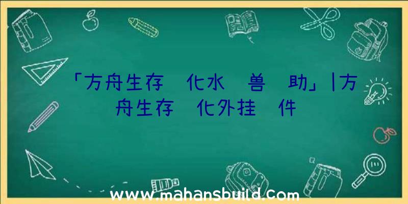 「方舟生存进化水龙兽辅助」|方舟生存进化外挂软件